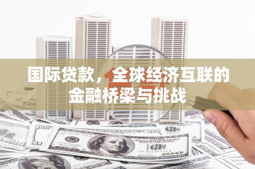 洮南国际贷款，全球经济互联的金融桥梁与挑战