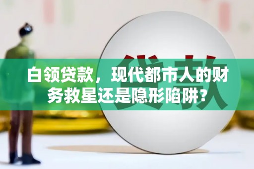 雨花白领贷款，现代都市人的财务救星还是隐形陷阱？