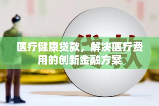 屯门医疗健康贷款，解决医疗费用的创新金融方案