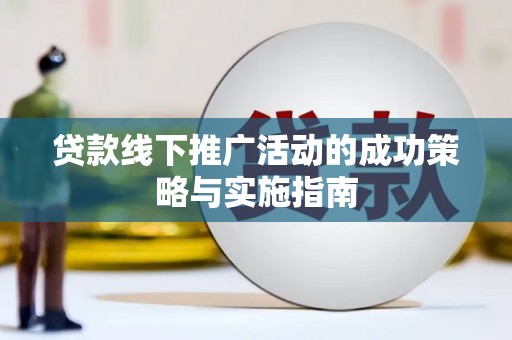 思南贷款线下推广活动的成功策略与实施指南