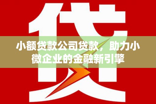 祁县小额贷款公司贷款，助力小微企业的金融新引擎