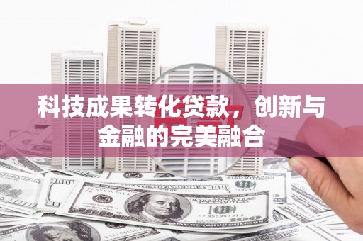 云浮科技成果转化贷款，创新与金融的完美融合