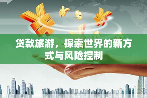 天水贷款旅游，探索世界的新方式与风险控制