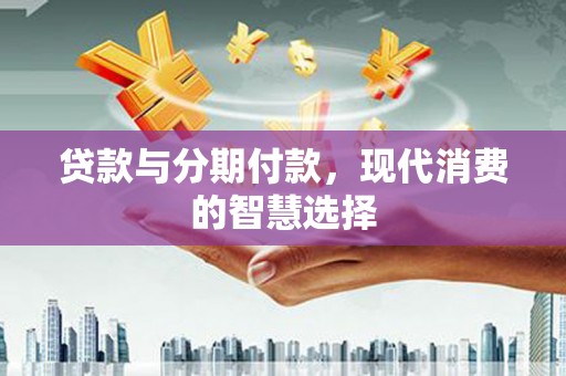 石冈贷款与分期付款，现代消费的智慧选择