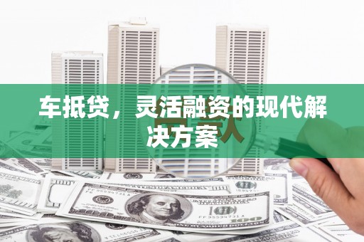 滁州车抵贷，灵活融资的现代解决方案