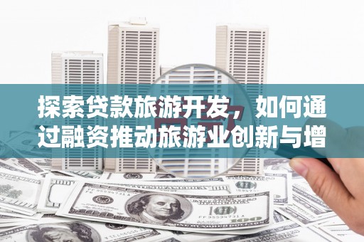 吕梁探索贷款旅游开发，如何通过融资推动旅游业创新与增长