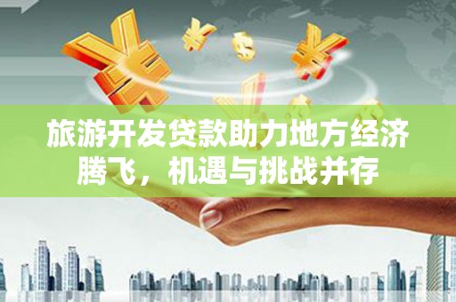 建宁旅游开发贷款助力地方经济腾飞，机遇与挑战并存