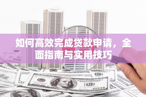 舞钢如何高效完成贷款申请，全面指南与实用技巧