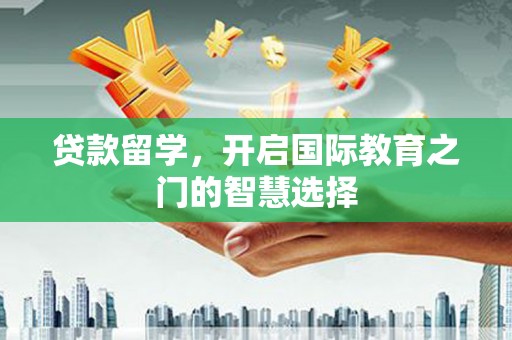 剑川贷款留学，开启国际教育之门的智慧选择