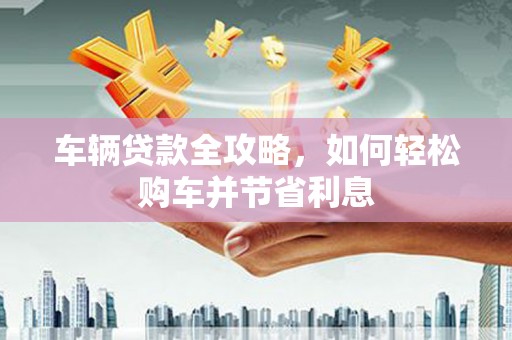 潍城车辆贷款全攻略，如何轻松购车并节省利息