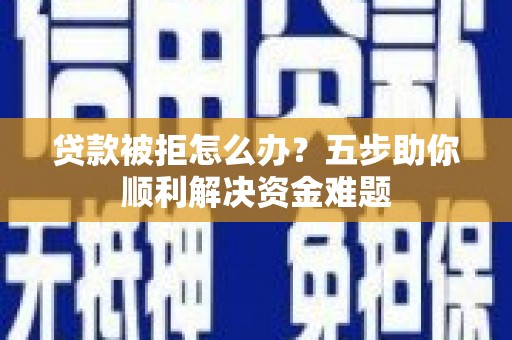 文安贷款被拒怎么办？五步助你顺利解决资金难题