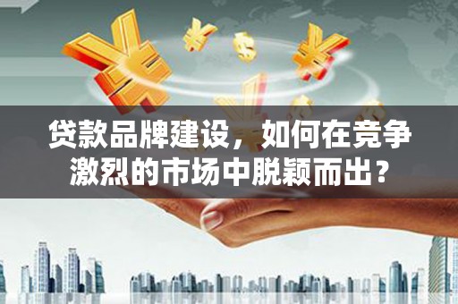 海盐贷款品牌建设，如何在竞争激烈的市场中脱颖而出？