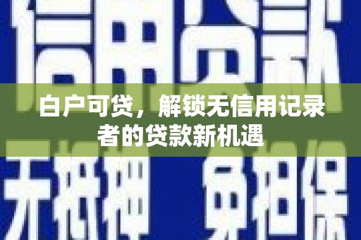 威宁白户可贷，解锁无信用记录者的贷款新机遇