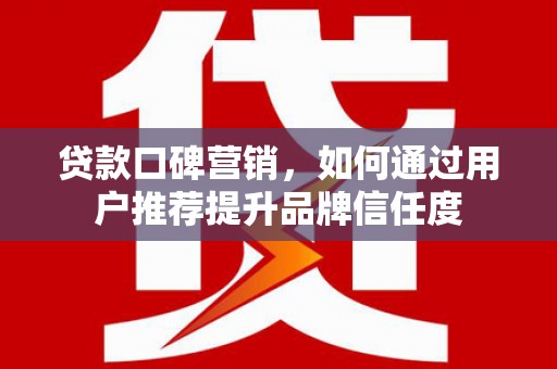 泗县贷款口碑营销，如何通过用户推荐提升品牌信任度