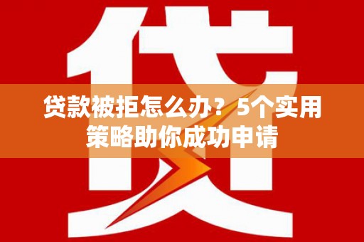 灵宝贷款被拒怎么办？5个实用策略助你成功申请