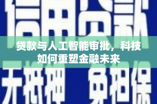 西昌贷款与人工智能审批，科技如何重塑金融未来