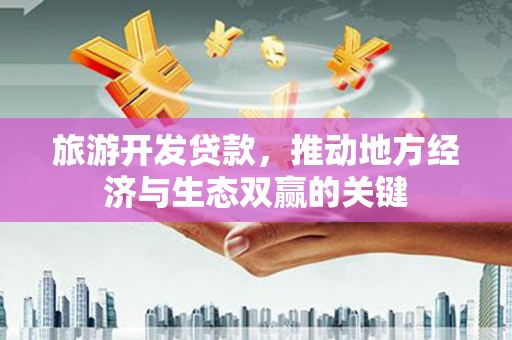 宿松旅游开发贷款，推动地方经济与生态双赢的关键