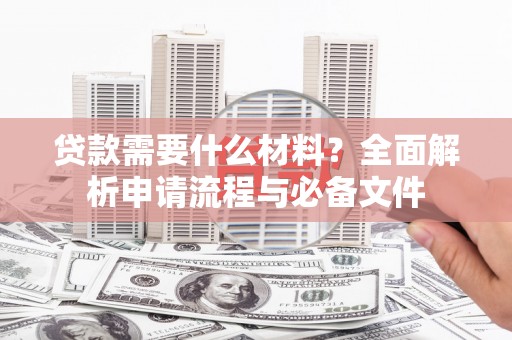 泸溪贷款需要什么材料？全面解析申请流程与必备文件