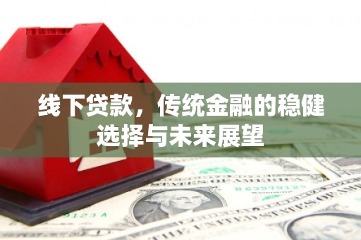 卢龙线下贷款，传统金融的稳健选择与未来展望