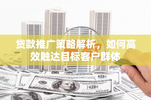 崆峒贷款推广策略解析，如何高效触达目标客户群体