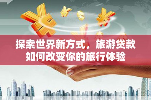 延吉探索世界新方式，旅游贷款如何改变你的旅行体验