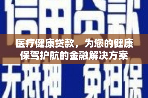 从江医疗健康贷款，为您的健康保驾护航的金融解决方案