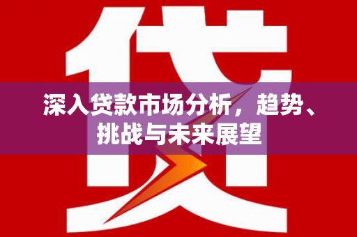 复兴深入贷款市场分析，趋势、挑战与未来展望