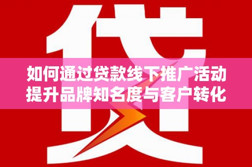 望谟如何通过贷款线下推广活动提升品牌知名度与客户转化率