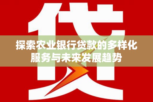 涵江探索农业银行贷款的多样化服务与未来发展趋势