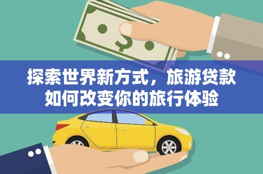 关西探索世界新方式，旅游贷款如何改变你的旅行体验