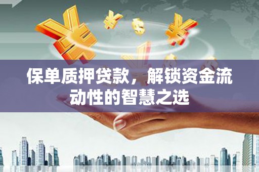 信宜保单质押贷款，解锁资金流动性的智慧之选
