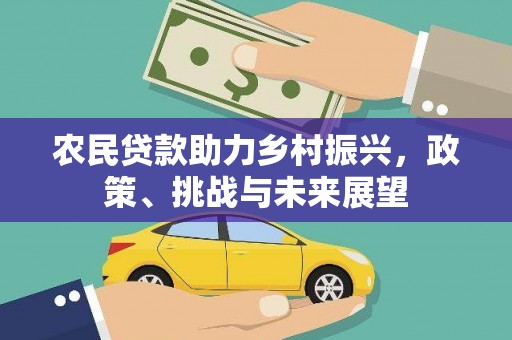 三民农民贷款助力乡村振兴，政策、挑战与未来展望