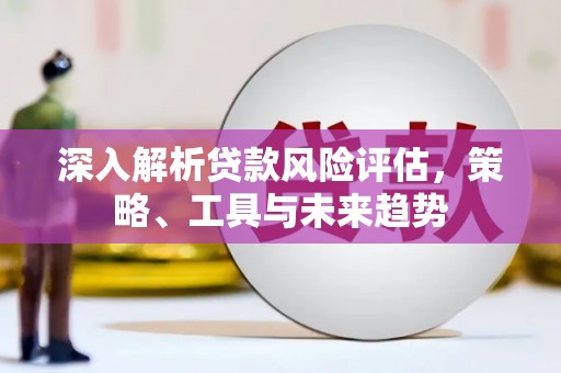 玉山深入解析贷款风险评估，策略、工具与未来趋势
