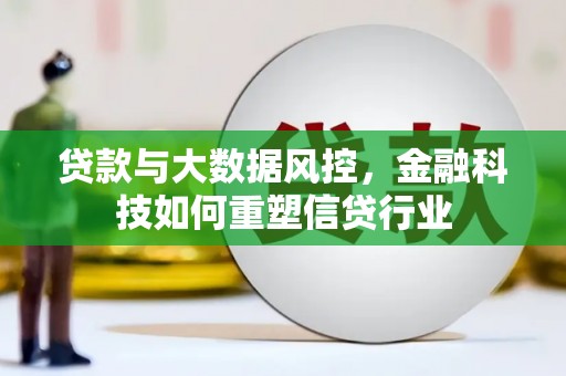 北斗贷款与大数据风控，金融科技如何重塑信贷行业