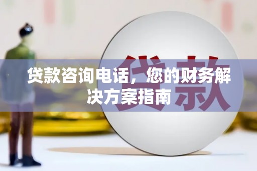 绿园贷款咨询电话，您的财务解决方案指南