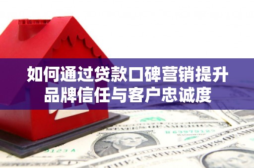 辛集如何通过贷款口碑营销提升品牌信任与客户忠诚度
