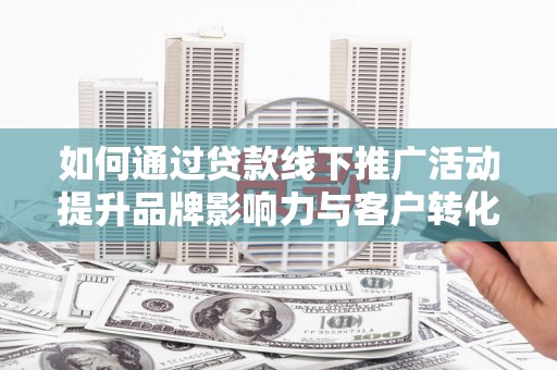 瓯海如何通过贷款线下推广活动提升品牌影响力与客户转化率