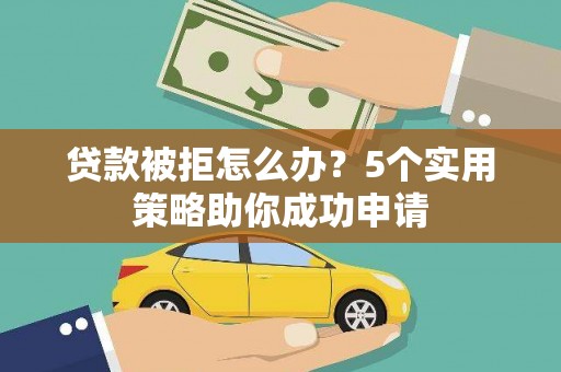 代县贷款被拒怎么办？5个实用策略助你成功申请