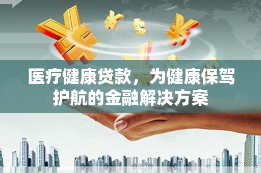 江海医疗健康贷款，为健康保驾护航的金融解决方案