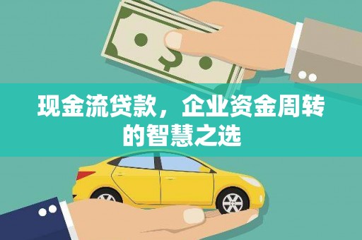 沁阳现金流贷款，企业资金周转的智慧之选