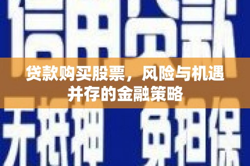 防城港贷款购买股票，风险与机遇并存的金融策略