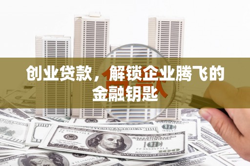 衡阳创业贷款，解锁企业腾飞的金融钥匙
