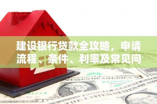 友谊建设银行贷款全攻略，申请流程、条件、利率及常见问题解答